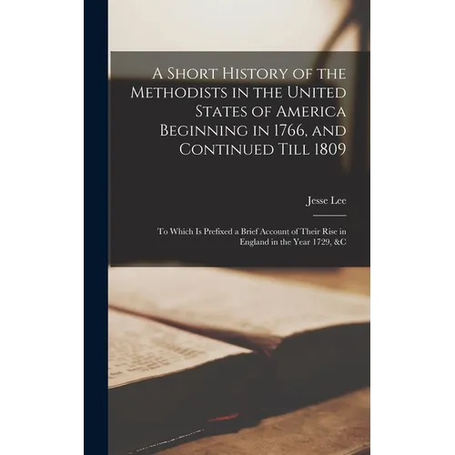 A Short History of the Methodists in the United States of America Beginning in 1766, and Continued Till 1809: to Which is Prefixed a Brief Account of - Hardcover