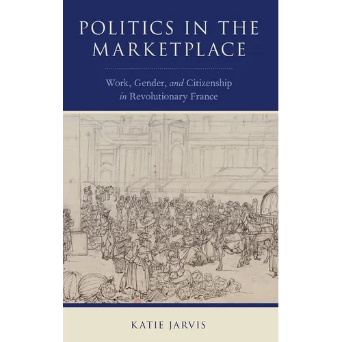 Politics in the Marketplace: Work, Gender, and Citizenship in Revolutionary France - Hardcover