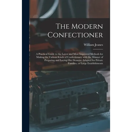 The Modern Confectioner [electronic Resource]: a Practical Guide to the Latest and Most Improved Methods for Making the Various Kinds of Confectionary - Paperback