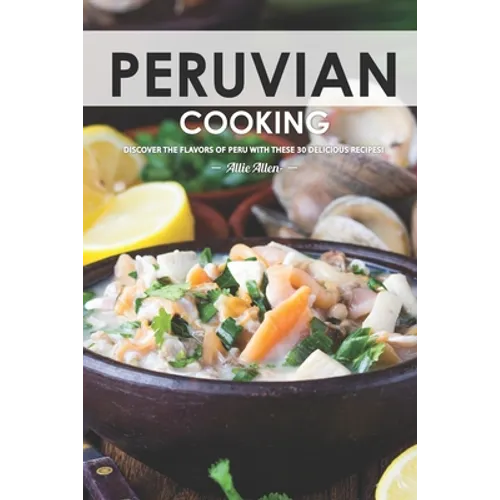 Peruvian Cooking: Discover the Flavors of Peru With These 30 Delicious Recipes! - Paperback