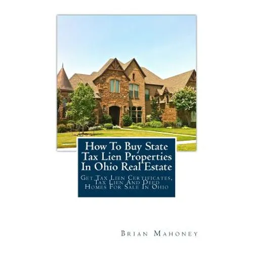 How to Buy State Tax Lien Properties in Ohio Real Estate: Get Tax Lien Certificates, Tax Lien and Deed Homes for Sale in Ohio - Paperback