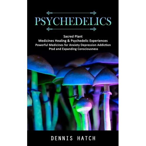 Psychedelics: Sacred Plant Medicines Healing & Psychedelic Experiences (Powerful Medicines for Anxiety Depression Addiction Ptsd and Expanding Conscio - Paperback