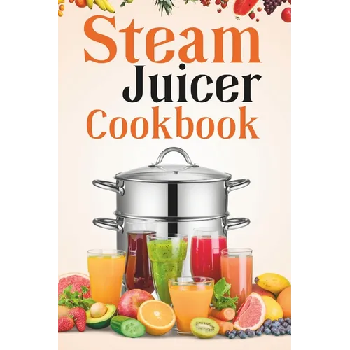 Steam Juicer Cookbook: Recipes for Beginners to Make Perfect and Fresh Juice, Vegetable Steam, Fish and Meat Steam, Pudding, and More - Paperback