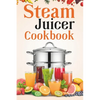 Steam Juicer Cookbook: Recipes for Beginners to Make Perfect and Fresh Juice, Vegetable Steam, Fish and Meat Steam, Pudding, and More - Paperback