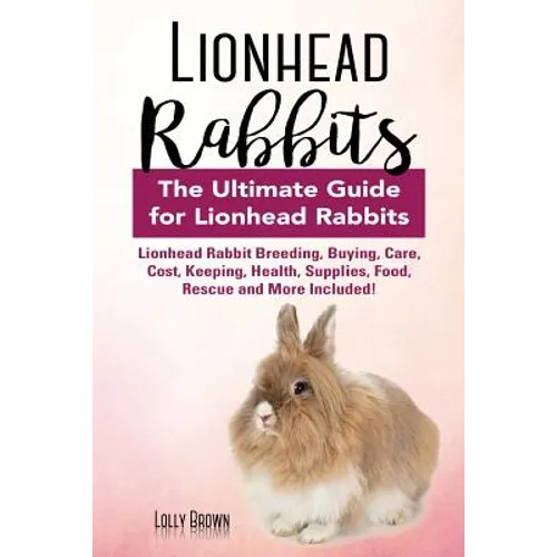 Lionhead Rabbits: Lionhead Rabbit Breeding, Buying, Care, Cost, Keeping, Health, Supplies, Food, Rescue and More Included! The Ultimate - Paperback