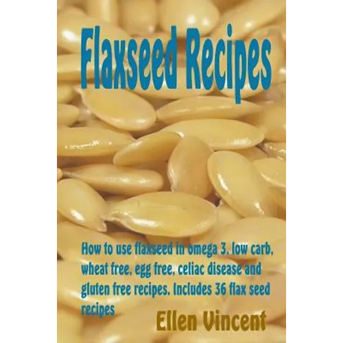Flaxseed Recipes: How to use flaxseed in omega 3, low carb, wheat free, egg free, celiac disease and gluten free recipes. Includes 36 flax seed recipe - Paperback
