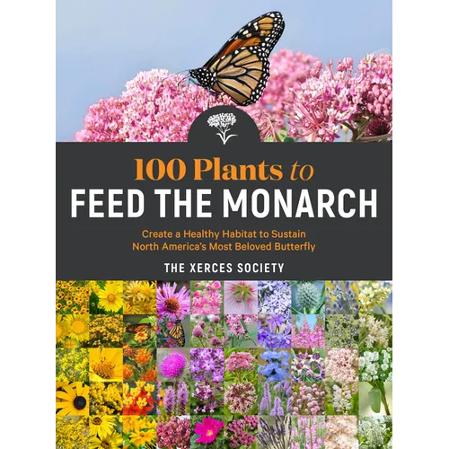 100 Plants to Feed the Monarch: Create a Healthy Habitat to Sustain North America's Most Beloved Butterfly - Paperback