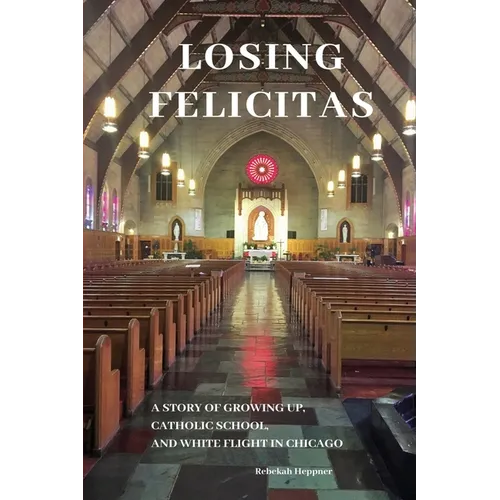 Losing Felicitas: A Story of Growing Up, Catholic School, and White Flight in Chicago - Paperback