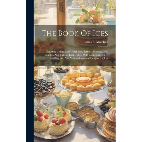 The Book Of Ices: Including Cream And Water Ices, Sorbets, Mousses, Iced Soufflés, And Various Iced Dishes, With Names In French And Eng - Hardcover