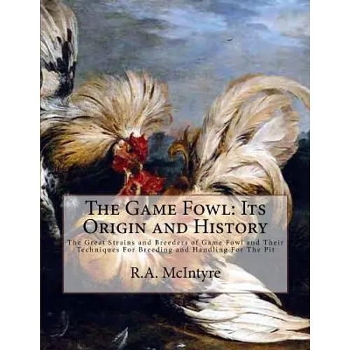The Game Fowl: Its Origin and History: The Great Strains and Breeders of Game Fowl and Their Techniques For Breeding and Handling For The Pit - Paperback