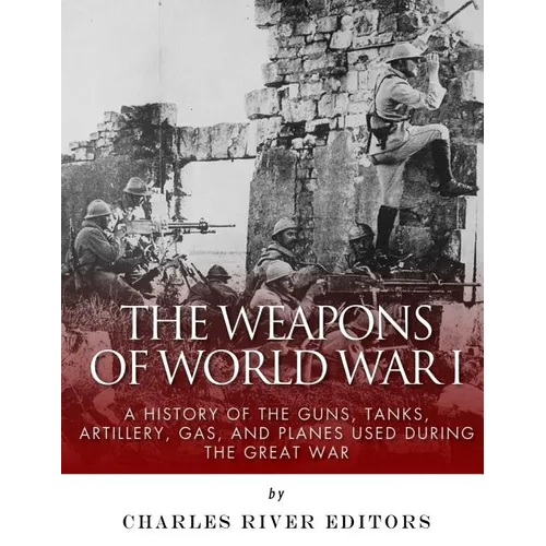 The Weapons of World War I: A History of the Guns, Tanks, Artillery, Gas, and Planes Used during the Great War - Paperback