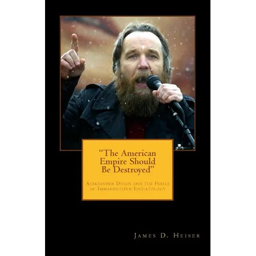 "The American Empire Should Be Destroyed": Alexander Dugin and the Perils of Immanentized Eschatology - Paperback