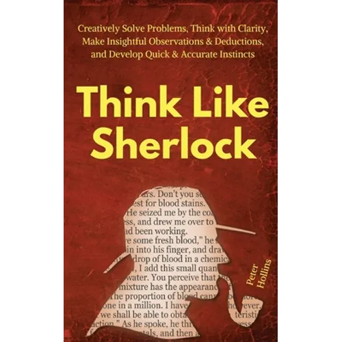 Think Like Sherlock: Creatively Solve Problems, Think with Clarity, Make Insightful Observations & Deductions, and Develop Quick & Accurate Instincts - Paperback