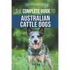 The Complete Guide to Australian Cattle Dogs: Finding, Training, Feeding, Exercising and Keeping Your ACD Active, Stimulated, and Happy - Paperback