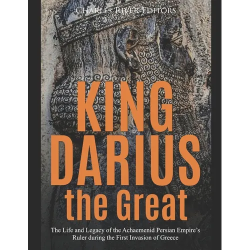 King Darius the Great: The Life and Legacy of the Achaemenid Persian Empire's Ruler during the First Invasion of Greece - Paperback