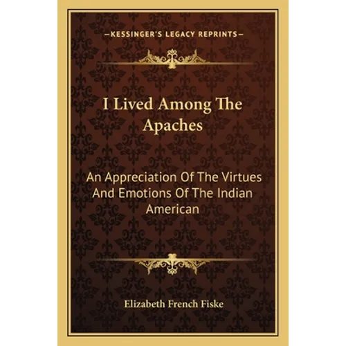 I Lived Among The Apaches: An Appreciation Of The Virtues And Emotions Of The Indian American - Paperback