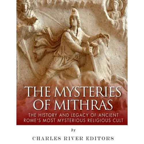 The Mysteries of Mithras: The History and Legacy of Ancient Rome's Most Mysterious Religious Cult - Paperback