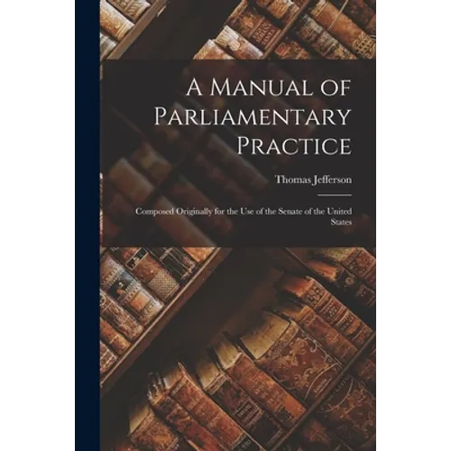 A Manual of Parliamentary Practice: Composed Originally for the Use of the Senate of the United States - Paperback