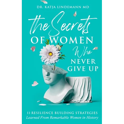 The Secrets of Women Who Never Give Up: 11 Resilience Building Strategies Learned from Remarkable Women in History - Paperback