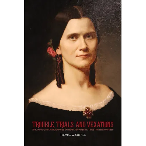 Trouble, Trials, and Vexations: The Journal and Correspondence of Rachel Perry Moores, Texas Plantation Mistress - Paperback