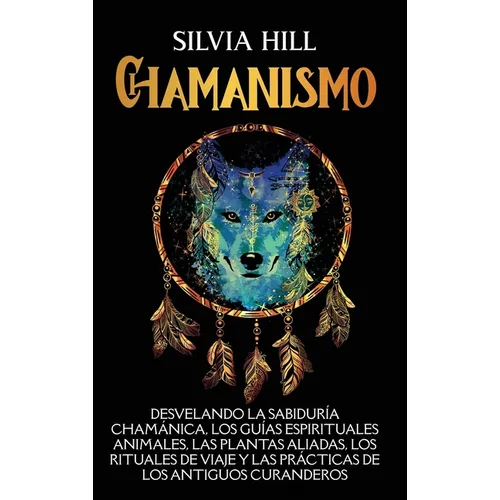 Chamanismo: Desvelando la sabiduría chamánica, los guías espirituales animales, las plantas aliadas, los rituales de viaje y las prácticas de los anti - Hardcover