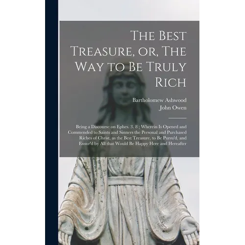The Best Treasure, or, The Way to Be Truly Rich: Being a Discourse on Ephes. 3. 8; Wherein is Opened and Commended to Saints and Sinners the Personal - Hardcover