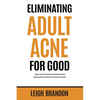 Eliminating Adult Acne for Good: Regain your self-esteem and confidence without wasting money on ineffective and harmful products. - Paperback