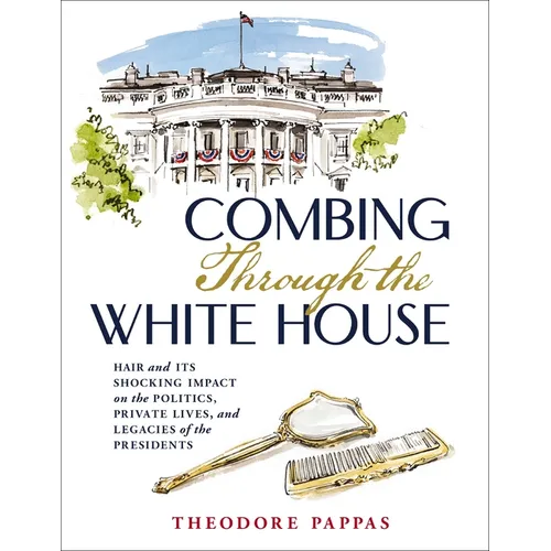 Combing Through the White House: Hair and Its Shocking Impact on the Politics, Private Lives, and Legacies of the Presidents - The Perfect Father's Da - Hardcover