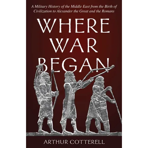 Where War Began: A Military History of the Middle East from the Birth of Civilization to Alexander the Great and the Romans - Hardcover