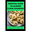 Essential Guide to Almond Floor Cookbook: All You Need To Know About Gluten Free And Almond Flour Healthy Recipes. - Paperback
