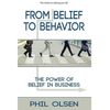 From Belief to Behavior: The Power of Belief in Business: The Power of Belief in Business - Hardcover
