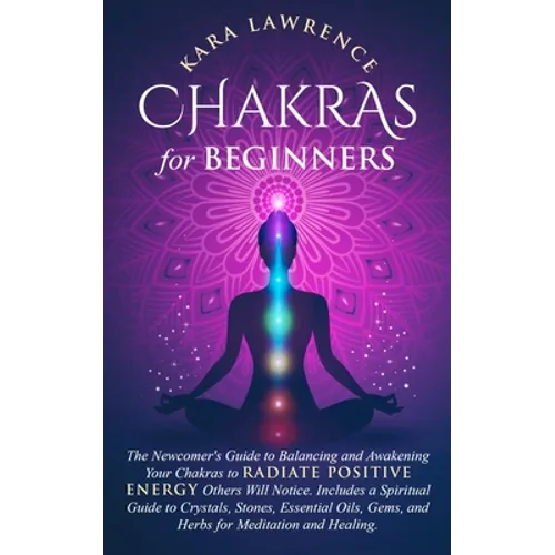 Chakras for Beginners: The Newcomer's Guide to Balancing and Awakening Your Chakras to Radiate Positive Energy Others Will Notice. Includes a Spiritua - Paperback