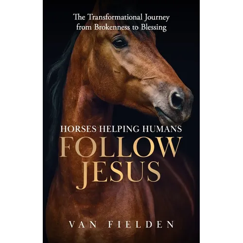Horses Helping Humans Follow Jesus: The Transformational Journey from Brokenness to Blessing - Paperback