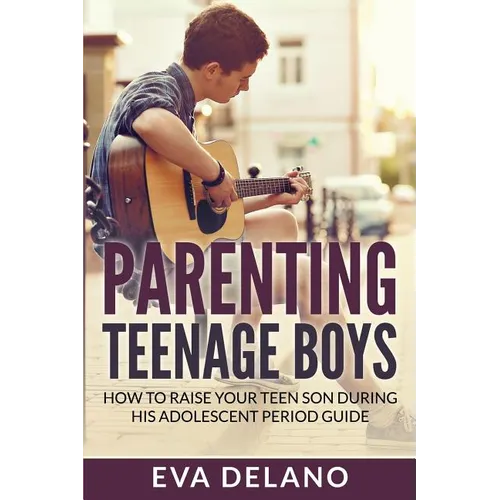 Parenting Teenage Boys: How to Raise Your Teen Son During His Adolescent Period Guide - Paperback