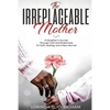 The Irreplaceable Mother: A Daughter's Journey Through Grief and Brokenness To Faith, Healing, and A New Normal - Paperback