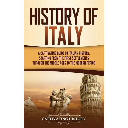 History of Italy: A Captivating Guide to Italian History, Starting from the First Settlements through the Middle Ages to the Modern Period - Hardcover