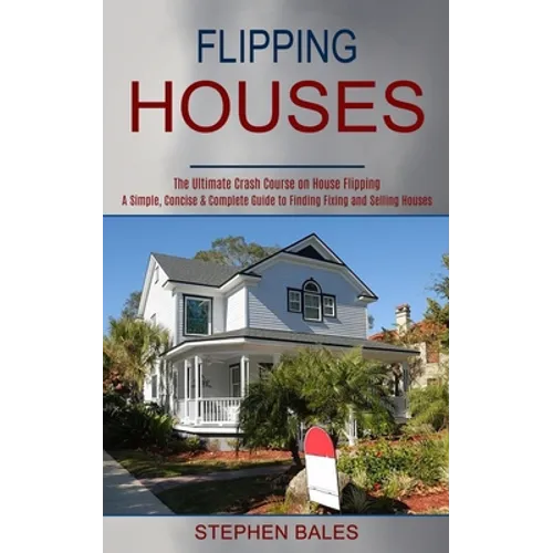 Flipping Houses: A Simple, Concise & Complete Guide to Finding Fixing and Selling Houses (The Ultimate Crash Course on House Flipping) - Paperback