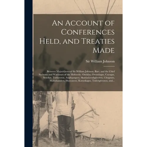 An Account of Conferences Held, and Treaties Made [microform]: Between Major-general Sir William Johnson, Bart. and the Chief Sachems and Warriours of - Paperback