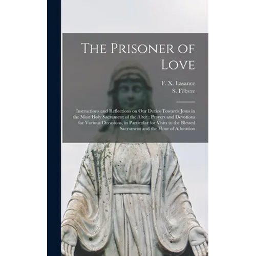 The Prisoner of Love: Instructions and Reflections on Our Duties Towards Jesus in the Most Holy Sacrament of the Alter; Prayers and Devotion - Hardcover