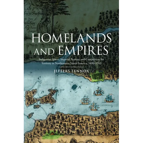 Homelands and Empires: Indigenous Spaces, Imperial Fictions, and Competition for Territory in Northeastern North America, 1690-1763 - Paperback