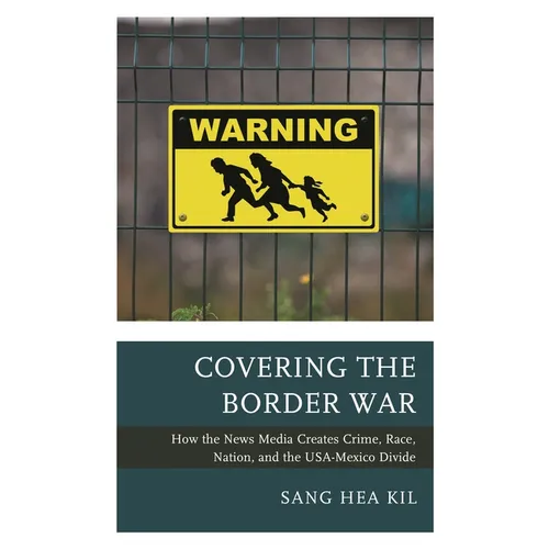 Covering the Border War: How the News Media Creates Crime, Race, Nation, and the Usa-Mexico Divide - Paperback