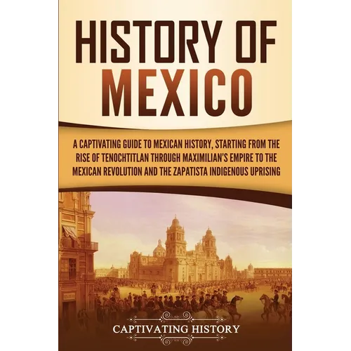 History of Mexico: A Captivating Guide to Mexican History, Starting from the Rise of Tenochtitlan through Maximilian's Empire to the Mexican Revolutio - Paperback