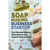 Soap Making Business Startup: The Ultimate Guide to Make Natural and Organic Soap at Home - Paperback
