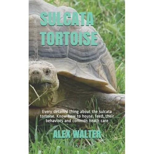 Sulcata Tortoise: Every detailed thing about the sulcata tortoise. Know how to house, feed, their behaviors and common heath care - Paperback