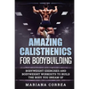 AMAZING CALISTHENICS For BODYBUILDING: HUNDREDS OF BODYWEIGHT EXERCISES AND BODYWEIGHT WORKOUTS TO BUILD a BODY YOU HAVE ONLY EVER DREAMED OF - Paperback
