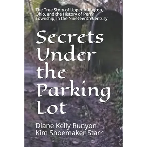 Secrets Under the Parking Lot: The True Story of Upper Arlington, Ohio, and the History of Perry Township in the Nineteenth Century - Paperback