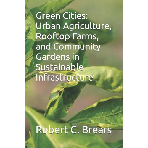 Green Cities: Urban Agriculture, Rooftop Farms, and Community Gardens in Sustainable Infrastructure - Paperback