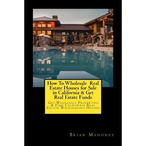 How To Wholesale Real Estate Houses for Sale in California & Get Real Estate Funds: Get Wholesale Properties & Find California Real Estate Wholesaling - Paperback