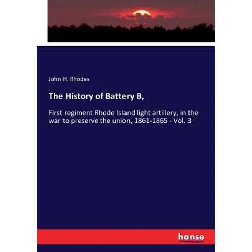 The History of Battery B,: First regiment Rhode Island light artillery, in the war to preserve the union, 1861-1865 - Vol. 3 - Paperback