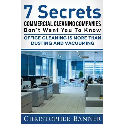 7 Secrets Commercial Cleaning Companies Don't Want You To Know: Office Cleaning Is More Than Dusting and Vacuuming - Paperback